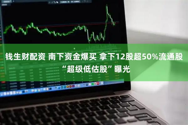 钱生财配资 南下资金爆买 拿下12股超50%流通股 “超级低估股”曝光