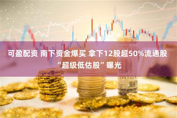 可盈配资 南下资金爆买 拿下12股超50%流通股 “超级低估股”曝光