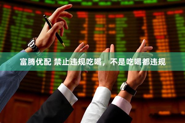 富腾优配 禁止违规吃喝，不是吃喝都违规