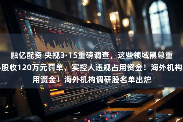 融亿配资 央视3·15重磅调查，这些领域黑幕重重！七天六板牛股收120万元罚单，实控人违规占用资金！海外机构调研股名单出炉