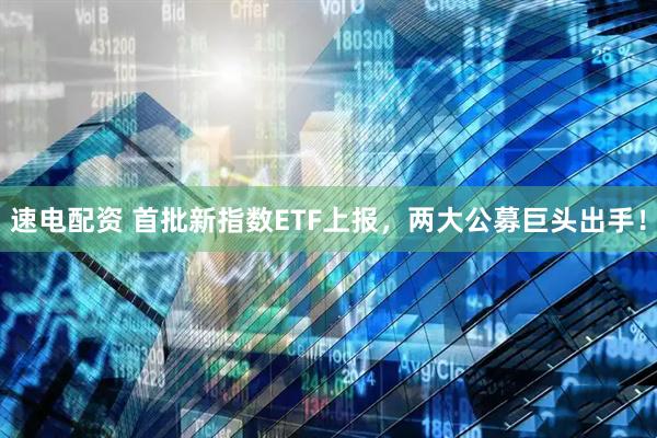 速电配资 首批新指数ETF上报，两大公募巨头出手！