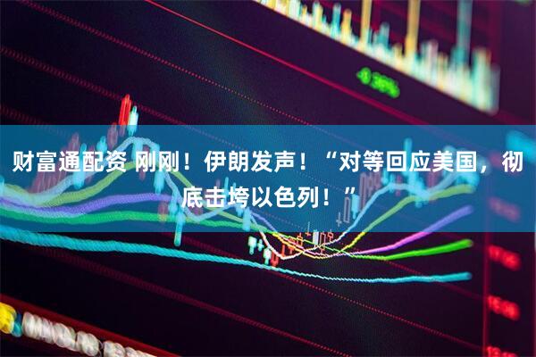 财富通配资 刚刚！伊朗发声！“对等回应美国，彻底击垮以色列！”