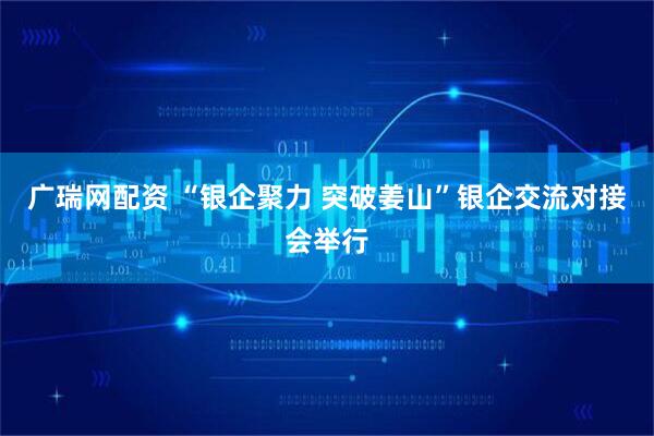 广瑞网配资 “银企聚力 突破姜山”银企交流对接会举行