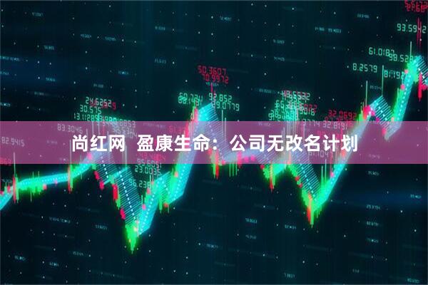 尚红网  盈康生命：公司无改名计划