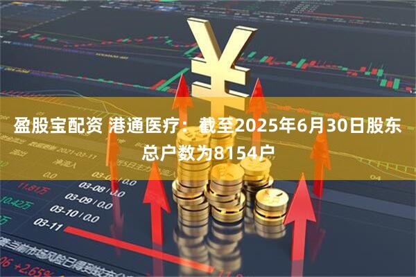 盈股宝配资 港通医疗：截至2025年6月30日股东总户数为8154户