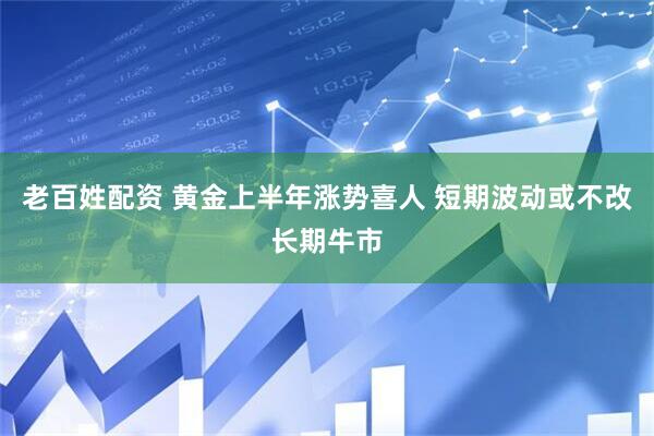 老百姓配资 黄金上半年涨势喜人 短期波动或不改长期牛市