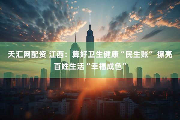 天汇网配资 江西：算好卫生健康“民生账” 擦亮百姓生活“幸福成色”