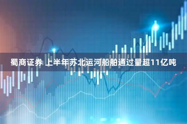 蜀商证券 上半年苏北运河船舶通过量超11亿吨