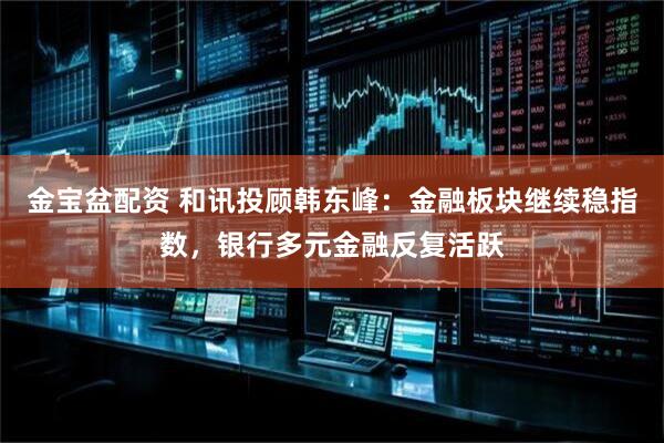 金宝盆配资 和讯投顾韩东峰：金融板块继续稳指数，银行多元金融反复活跃
