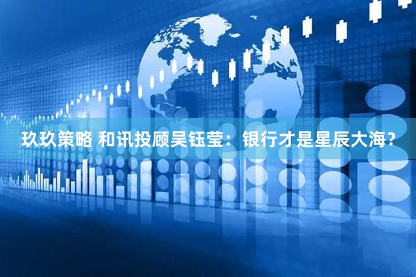 玖玖策略 和讯投顾吴钰莹：银行才是星辰大海？