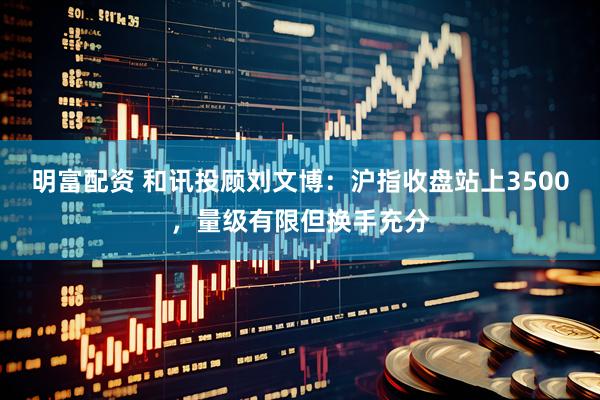 明富配资 和讯投顾刘文博：沪指收盘站上3500，量级有限但换手充分