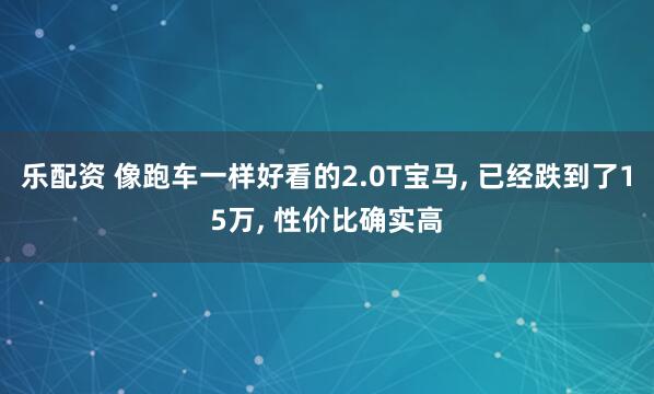乐配资 像跑车一样好看的2.0T宝马, 已经跌到了15万, 性价比确实高