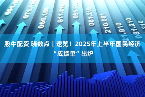 股牛配资 晓数点｜速览！2025年上半年国民经济“成绩单”出炉
