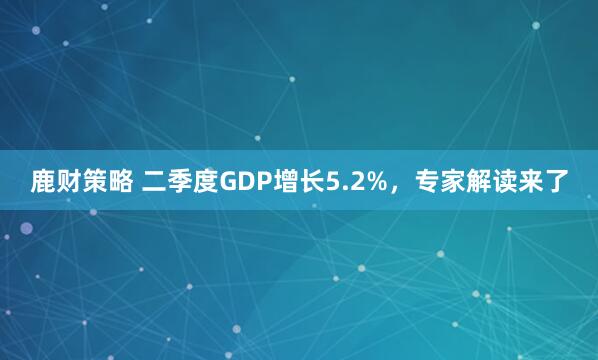 鹿财策略 二季度GDP增长5.2%，专家解读来了