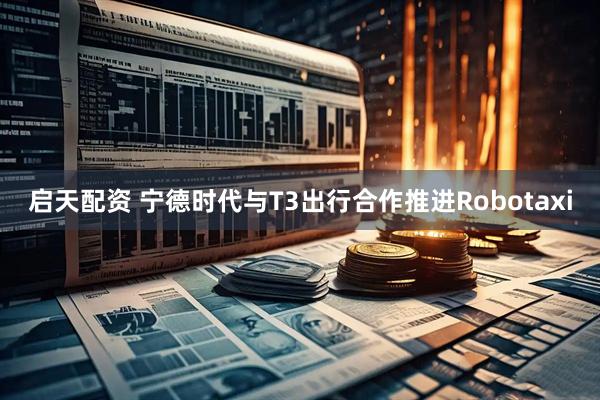 启天配资 宁德时代与T3出行合作推进Robotaxi