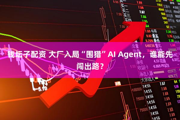 钱坛子配资 大厂入局“围猎”AI Agent，谁能先闯出路？