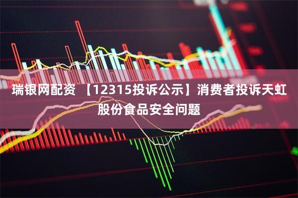 瑞银网配资 【12315投诉公示】消费者投诉天虹股份食品安全问题