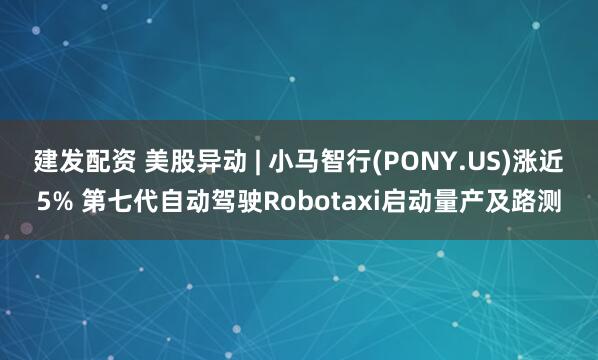 建发配资 美股异动 | 小马智行(PONY.US)涨近5% 第七代自动驾驶Robotaxi启动量产及路测