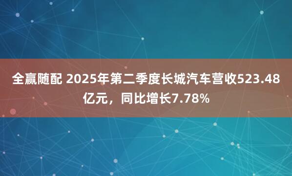 全赢随配 2025年第二季度长城汽车营收523.48亿元，同比增长7.78%