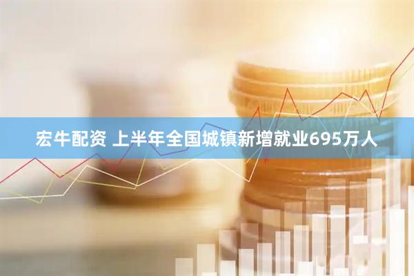 宏牛配资 上半年全国城镇新增就业695万人