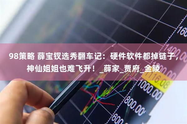 98策略 薛宝钗选秀翻车记：硬件软件都掉链子，神仙姐姐也难飞升！_薛家_贾府_金陵