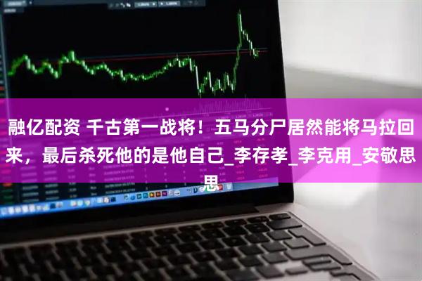 融亿配资 千古第一战将！五马分尸居然能将马拉回来，最后杀死他的是他自己_李存孝_李克用_安敬思