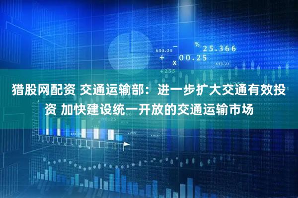 猎股网配资 交通运输部：进一步扩大交通有效投资 加快建设统一开放的交通运输市场