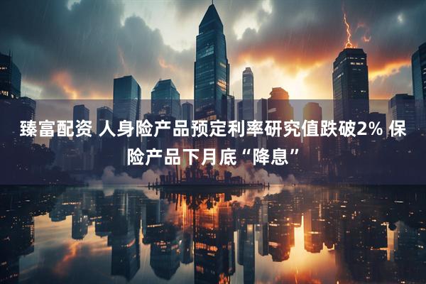 臻富配资 人身险产品预定利率研究值跌破2% 保险产品下月底“降息”
