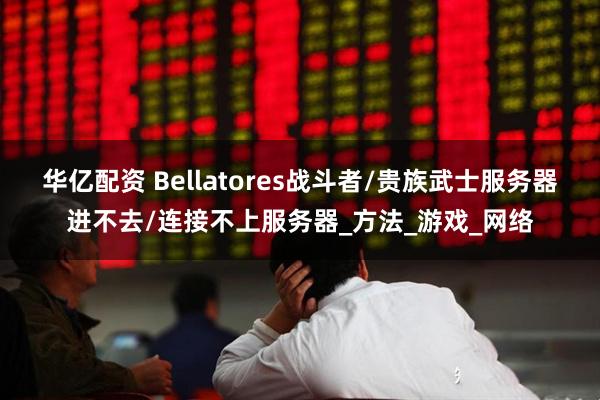 华亿配资 Bellatores战斗者/贵族武士服务器进不去/连接不上服务器_方法_游戏_网络