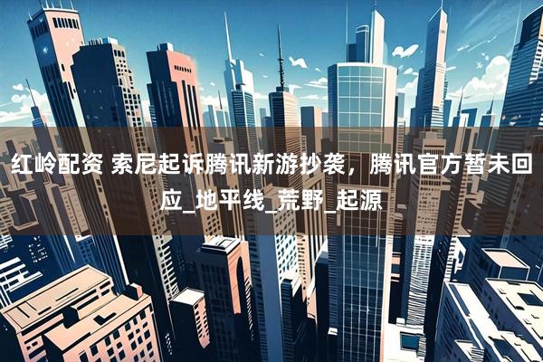 红岭配资 索尼起诉腾讯新游抄袭，腾讯官方暂未回应_地平线_荒野_起源