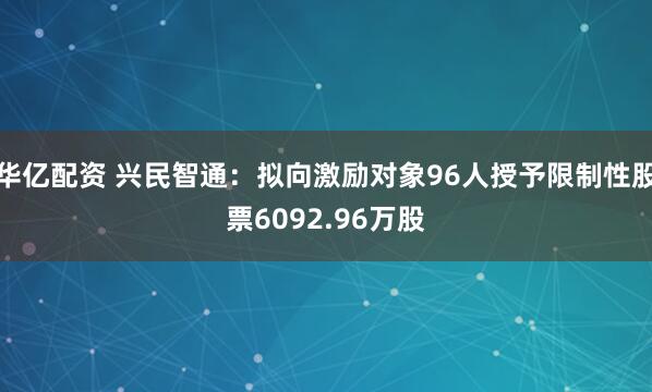 华亿配资 兴民智通：拟向激励对象96人授予限制性股票6092.96万股