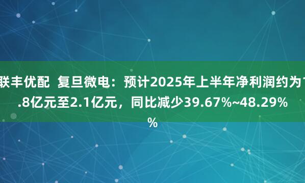 联丰优配  复旦微电：预计2025年上半年净利润约为1.8亿元至2.1亿元，同比减少39.67%~48.29%