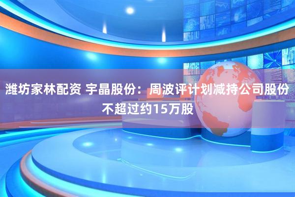 潍坊家林配资 宇晶股份：周波评计划减持公司股份不超过约15万股