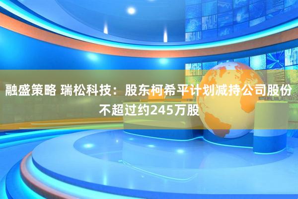 融盛策略 瑞松科技：股东柯希平计划减持公司股份不超过约245万股