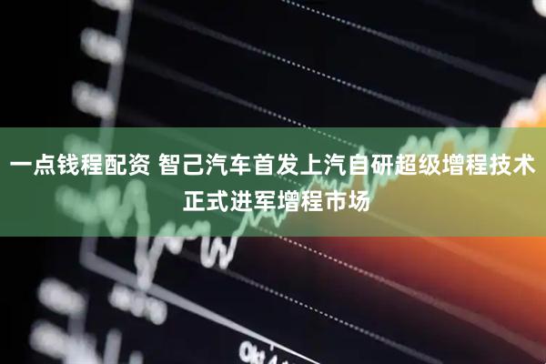 一点钱程配资 智己汽车首发上汽自研超级增程技术 正式进军增程市场