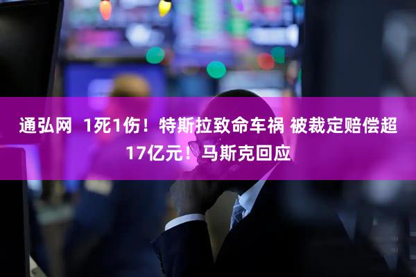 通弘网  1死1伤！特斯拉致命车祸 被裁定赔偿超17亿元！马斯克回应