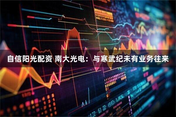 自信阳光配资 南大光电：与寒武纪未有业务往来