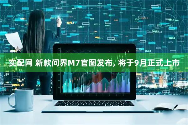 实配网 新款问界M7官图发布, 将于9月正式上市