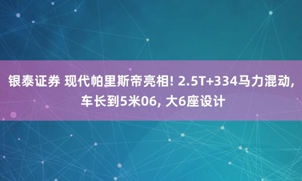 银泰证券 现代帕里斯帝亮相! 2.5T+334马力混动, 车长到5米06, 大6座设计