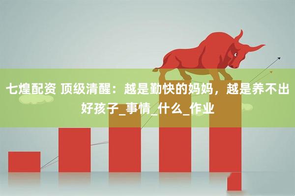 七煌配资 顶级清醒：越是勤快的妈妈，越是养不出好孩子_事情_什么_作业