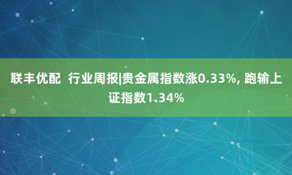 联丰优配  行业周报|贵金属指数涨0.33%, 跑输上证指数1.34%
