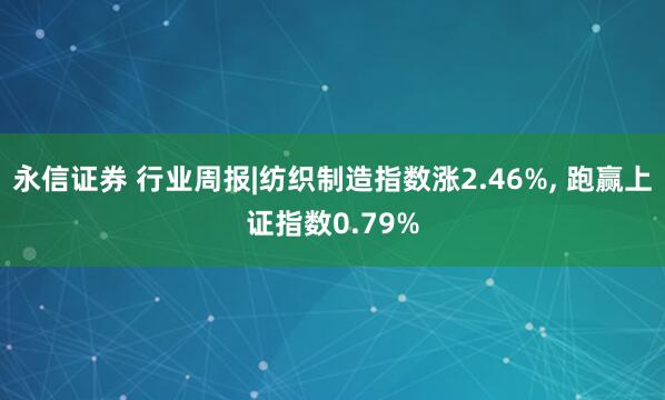 永信证券 行业周报|纺织制造指数涨2.46%, 跑赢上证指数0.79%