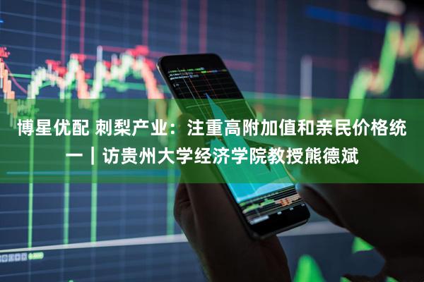 博星优配 刺梨产业：注重高附加值和亲民价格统一｜访贵州大学经济学院教授熊德斌