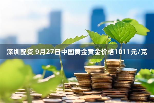 深圳配资 9月27日中国黄金黄金价格1011元/克