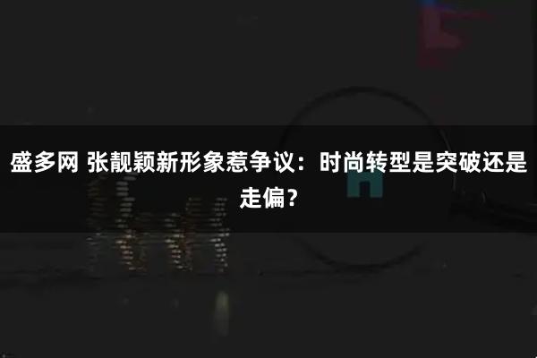 盛多网 张靓颖新形象惹争议:时尚转型是突破还是走偏?