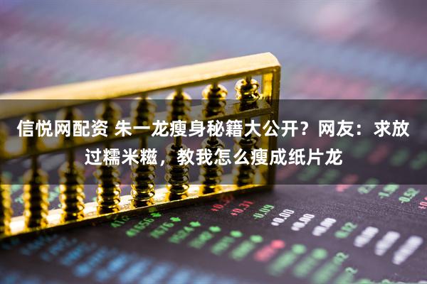 信悦网配资 朱一龙瘦身秘籍大公开?网友:求放过糯米糍,教我怎么瘦成纸片龙