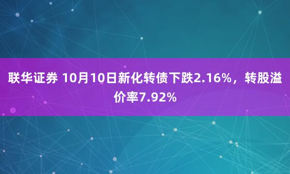 联华证券 10月10日新化转债下跌2.16%,转股溢价率7.92%