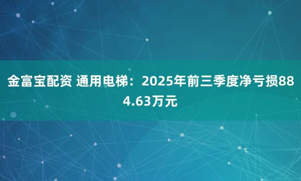 金富宝配资 通用电梯：2025年前三季度净亏损884.63万元