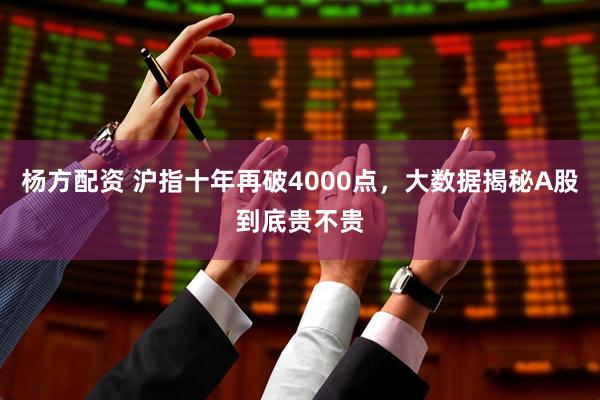 杨方配资 沪指十年再破4000点,大数据揭秘A股到底贵不贵