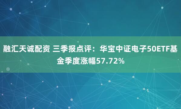 融汇天诚配资 三季报点评:华宝中证电子50ETF基金季度涨幅57.72%
